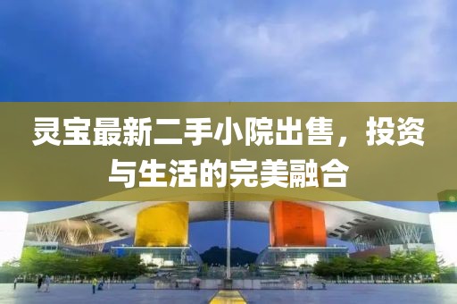 靈寶最新二手小院出售，投資與生活的完美融合