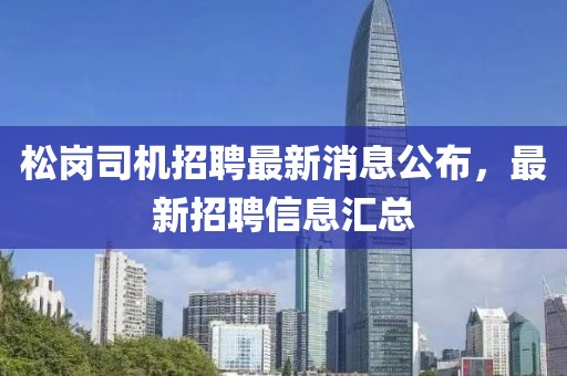 松崗司機(jī)招聘最新消息公布，最新招聘信息匯總