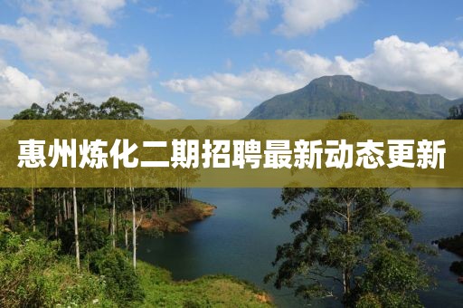 惠州煉化二期招聘最新動態(tài)更新