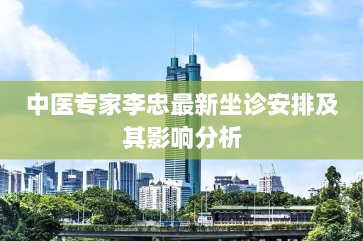 中醫(yī)專家李忠最新坐診安排及其影響分析