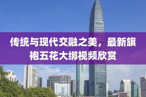 傳統(tǒng)與現(xiàn)代交融之美，最新旗袍五花大綁視頻欣賞
