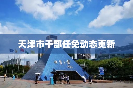 天津市干部任免動態(tài)更新