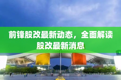 前鋒股改最新動(dòng)態(tài)，全面解讀股改最新消息