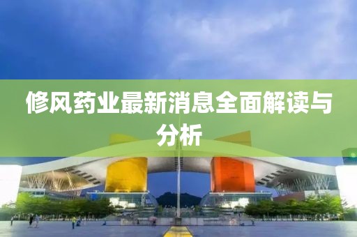 修風(fēng)藥業(yè)最新消息全面解讀與分析