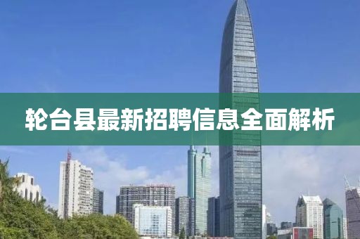 輪臺(tái)縣最新招聘信息全面解析