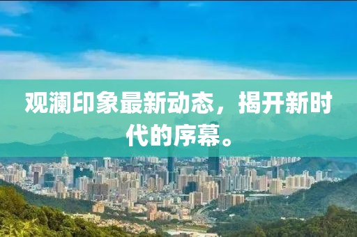 觀瀾印象最新動(dòng)態(tài)，揭開新時(shí)代的序幕。