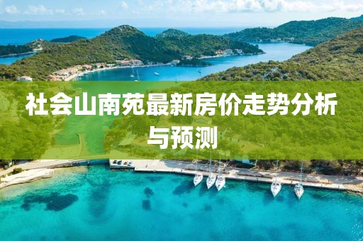 社會(huì)山南苑最新房?jī)r(jià)走勢(shì)分析與預(yù)測(cè)