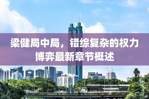 梁健局中局，錯(cuò)綜復(fù)雜的權(quán)力博弈最新章節(jié)概述
