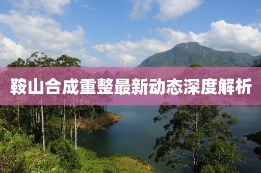鞍山合成重整最新動態(tài)深度解析