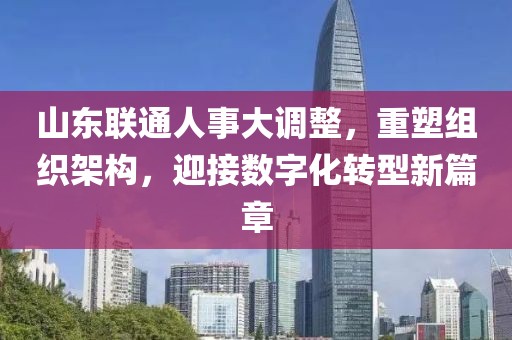 山東聯(lián)通人事大調(diào)整，重塑組織架構(gòu)，迎接數(shù)字化轉(zhuǎn)型新篇章
