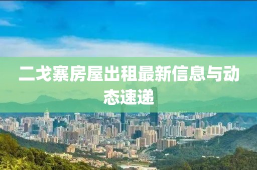 二戈寨房屋出租最新信息與動態(tài)速遞