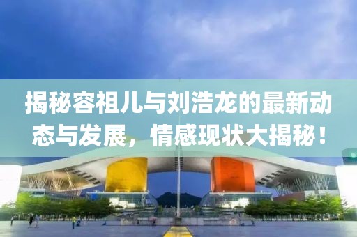 揭秘容祖兒與劉浩龍的最新動(dòng)態(tài)與發(fā)展，情感現(xiàn)狀大揭秘！