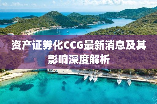 資產(chǎn)證券化CCG最新消息及其影響深度解析