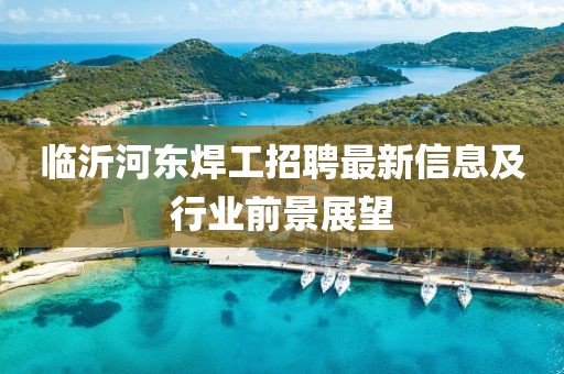 臨沂河?xùn)|焊工招聘最新信息及行業(yè)前景展望