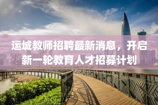 運(yùn)城教師招聘最新消息，開啟新一輪教育人才招募計(jì)劃
