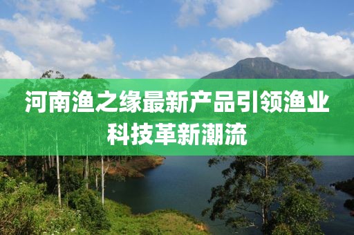 河南漁之緣最新產(chǎn)品引領(lǐng)漁業(yè)科技革新潮流