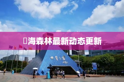 燊海森林最新動(dòng)態(tài)更新