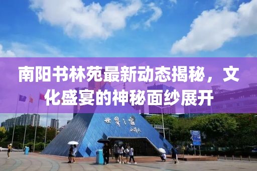 南陽書林苑最新動態(tài)揭秘，文化盛宴的神秘面紗展開