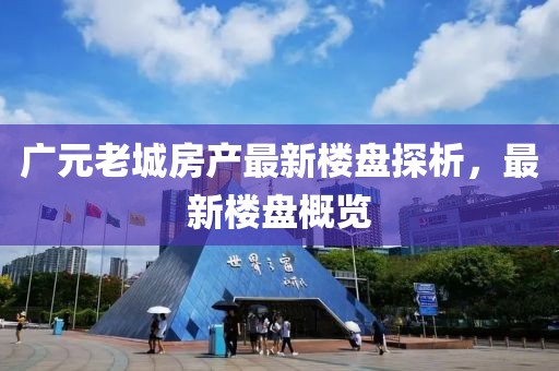 廣元老城房產(chǎn)最新樓盤探析，最新樓盤概覽