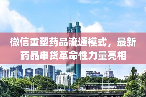 微信重塑藥品流通模式，最新藥品串貨革命性力量亮相