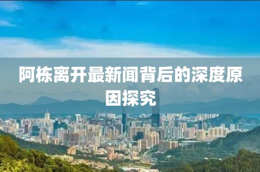 阿棟離開(kāi)最新聞背后的深度原因探究
