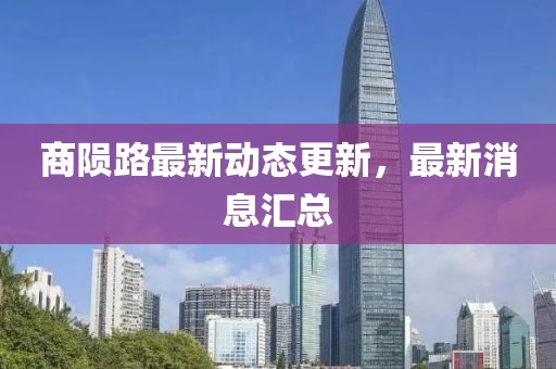 商隕路最新動態(tài)更新，最新消息匯總