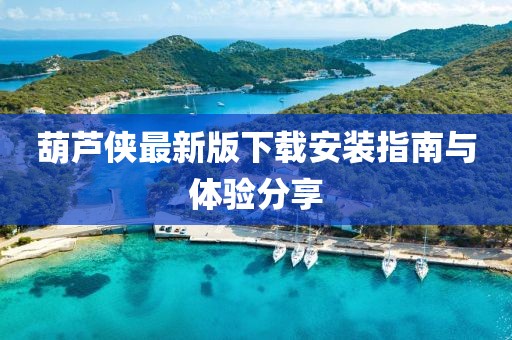 葫蘆俠最新版下載安裝指南與體驗分享