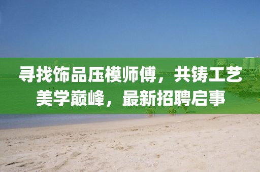 尋找飾品壓模師傅，共鑄工藝美學(xué)巔峰，最新招聘啟事
