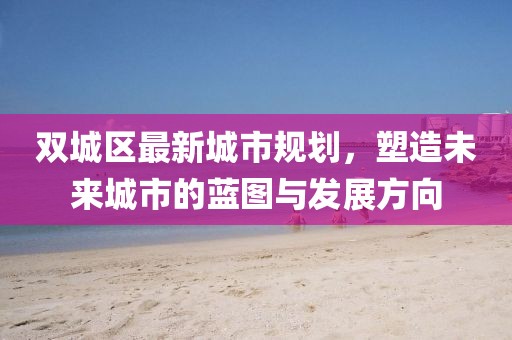 雙城區(qū)最新城市規(guī)劃，塑造未來城市的藍(lán)圖與發(fā)展方向