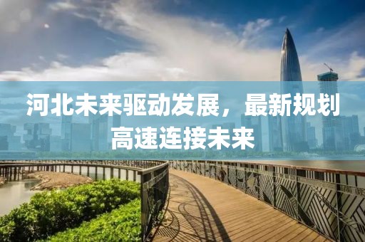 河北未來驅(qū)動發(fā)展，最新規(guī)劃高速連接未來
