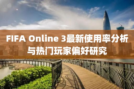 FIFA Online 3最新使用率分析與熱門玩家偏好研究