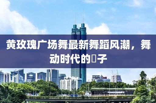 黃玫瑰廣場舞最新舞蹈風(fēng)潮，舞動(dòng)時(shí)代的応子