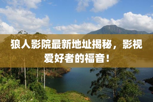 狼人影院最新地址揭秘，影視愛(ài)好者的福音！