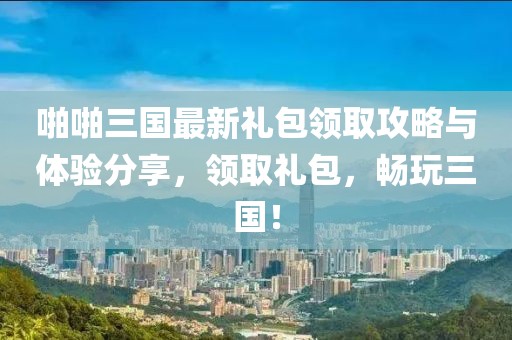 啪啪三國(guó)最新禮包領(lǐng)取攻略與體驗(yàn)分享，領(lǐng)取禮包，暢玩三國(guó)！