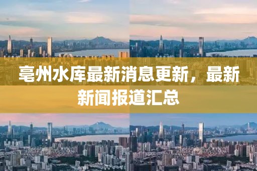 亳州水庫最新消息更新，最新新聞報(bào)道匯總