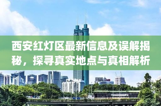 西安紅燈區(qū)最新信息及誤解揭秘，探尋真實地點與真相解析