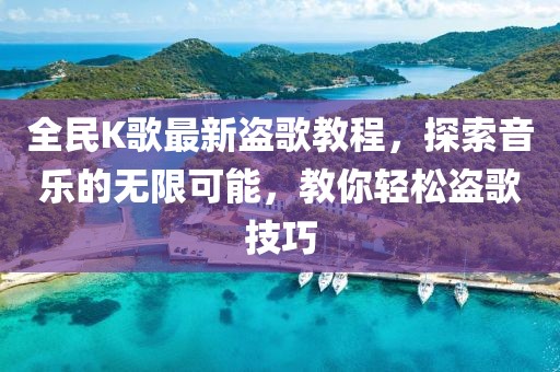 全民K歌最新盜歌教程，探索音樂的無限可能，教你輕松盜歌技巧