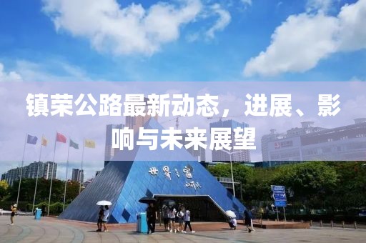 鎮(zhèn)榮公路最新動(dòng)態(tài)，進(jìn)展、影響與未來(lái)展望