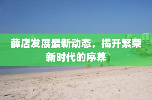 薛店發(fā)展最新動(dòng)態(tài)，揭開(kāi)繁榮新時(shí)代的序幕