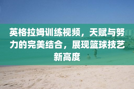 英格拉姆訓(xùn)練視頻，天賦與努力的完美結(jié)合，展現(xiàn)籃球技藝新高度
