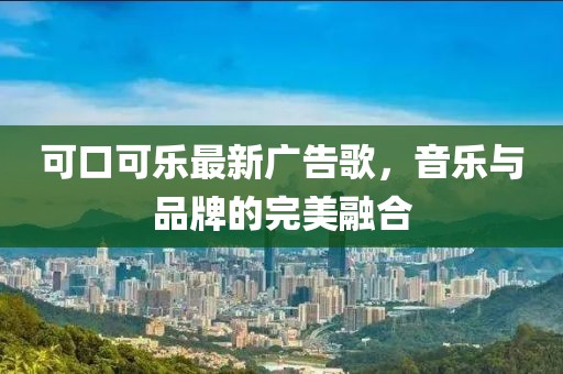 可口可樂最新廣告歌，音樂與品牌的完美融合