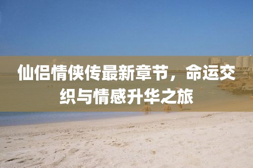 仙侶情俠傳最新章節(jié)，命運(yùn)交織與情感升華之旅