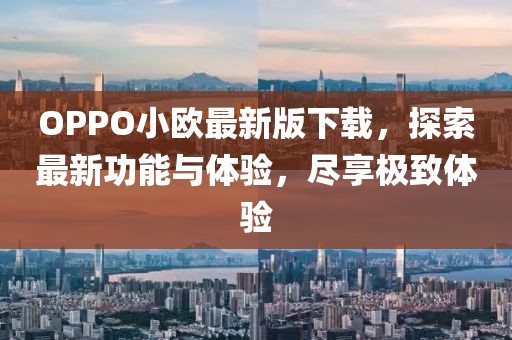OPPO小歐最新版下載，探索最新功能與體驗(yàn)，盡享極致體驗(yàn)