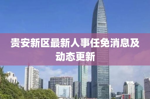 貴安新區(qū)最新人事任免消息及動(dòng)態(tài)更新