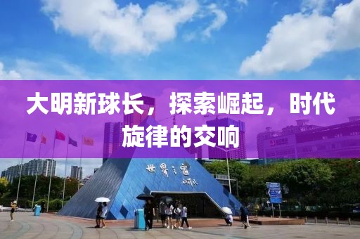 大明新球長，探索崛起，時(shí)代旋律的交響