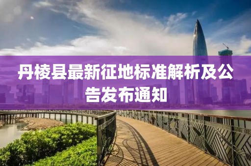 丹棱縣最新征地標準解析及公告發(fā)布通知