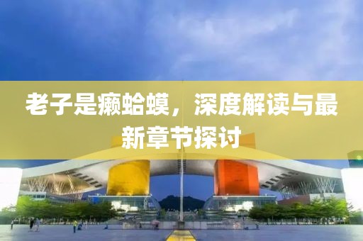 老子是癩蛤蟆，深度解讀與最新章節(jié)探討