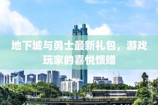 地下城與勇士最新禮包，游戲玩家的喜悅饋贈