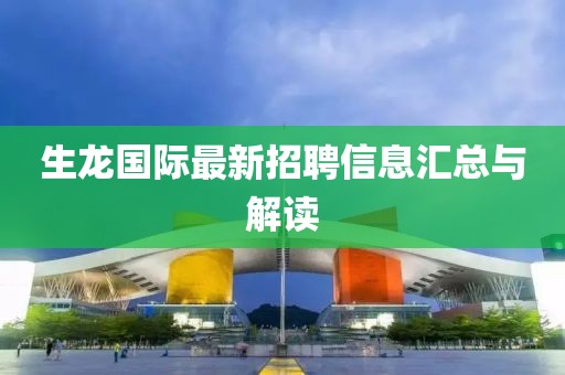 生龍國際最新招聘信息匯總與解讀