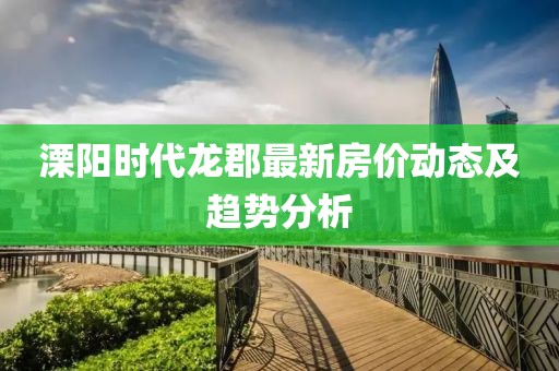 溧陽(yáng)時(shí)代龍郡最新房?jī)r(jià)動(dòng)態(tài)及趨勢(shì)分析